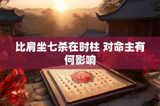 比肩坐七杀在时柱 对命主有何影响