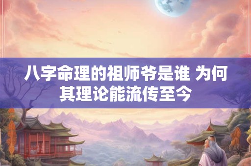 八字命理的祖师爷是谁 为何其理论能流传至今