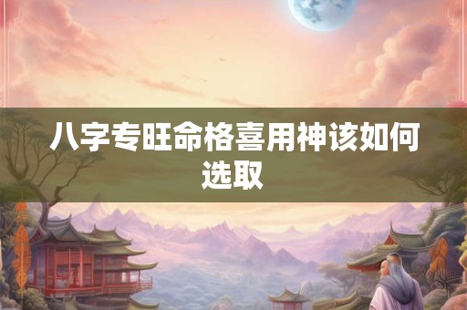 八字专旺命格喜用神该如何选取