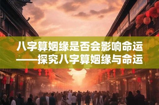 八字算姻缘是否会影响命运——探究八字算姻缘与命运的关系