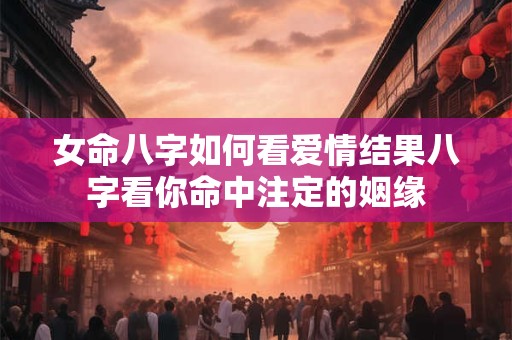 女命八字如何看爱情结果八字看你命中注定的姻缘