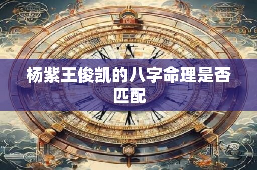 杨紫王俊凯的八字命理是否匹配