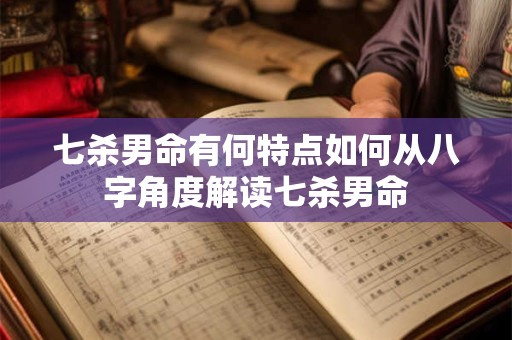 七杀男命有何特点如何从八字角度解读七杀男命