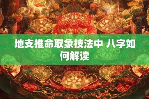 地支推命取象技法中 八字如何解读