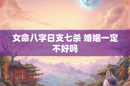 女命八字日支七杀 婚姻一定不好吗