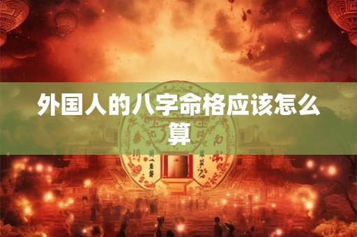 外国人的八字命格应该怎么算