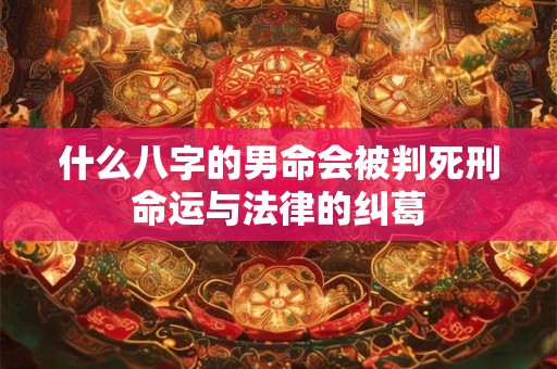 什么八字的男命会被判死刑命运与法律的纠葛