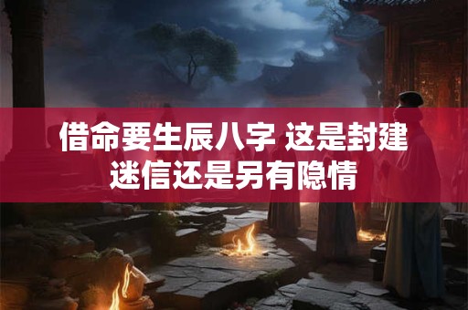 借命要生辰八字 这是封建迷信还是另有隐情