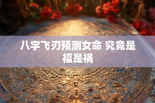八字飞刃预测女命 究竟是福是祸 八字飞刃预测女命 究竟是福是祸