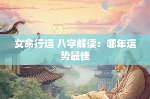 女命行运 八字解读：哪年运势最佳