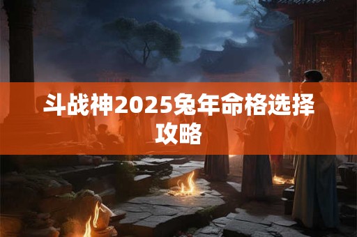 斗战神2025兔年命格选择攻略