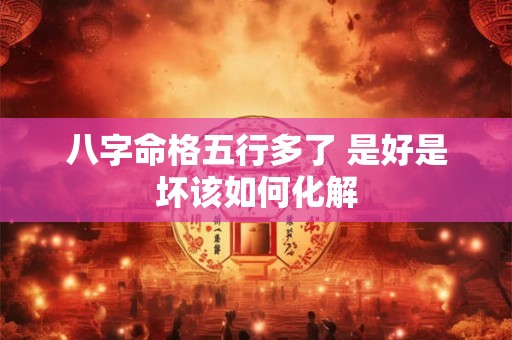 八字命格五行多了 是好是坏该如何化解