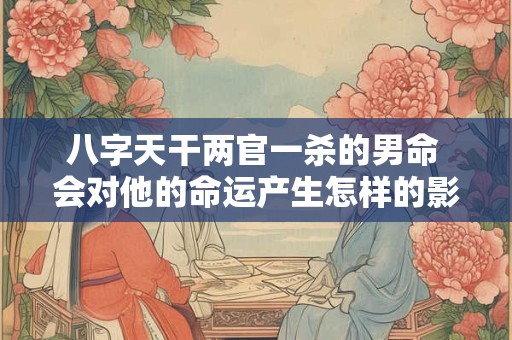 八字天干两官一杀的男命 会对他的命运产生怎样的影响