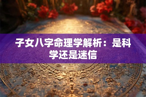 子女八字命理学解析：是科学还是迷信