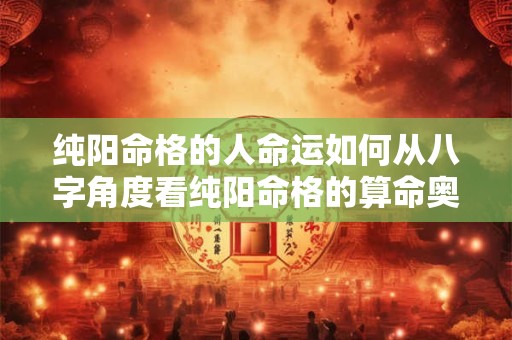 纯阳命格的人命运如何从八字角度看纯阳命格的算命奥秘