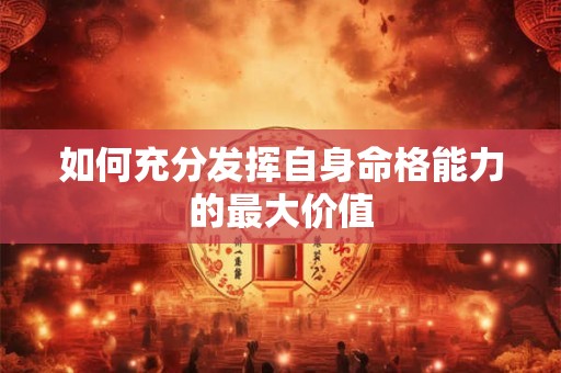 如何充分发挥自身命格能力的最大价值