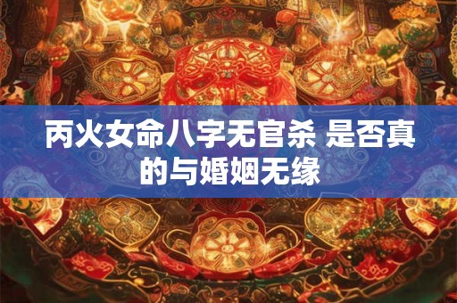 丙火女命八字无官杀 是否真的与婚姻无缘