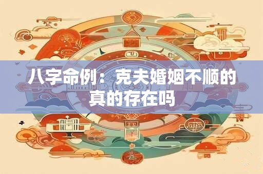 八字命例:克夫婚姻不顺的真的存在吗 八字命例:克夫婚姻不顺的真的存在吗