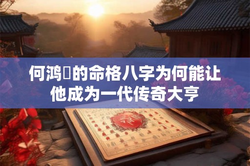 何鸿燊的命格八字为何能让他成为一代传奇大亨