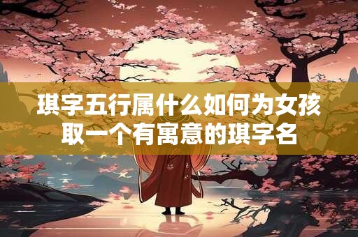 琪字五行属什么如何为女孩取一个有寓意的琪字名