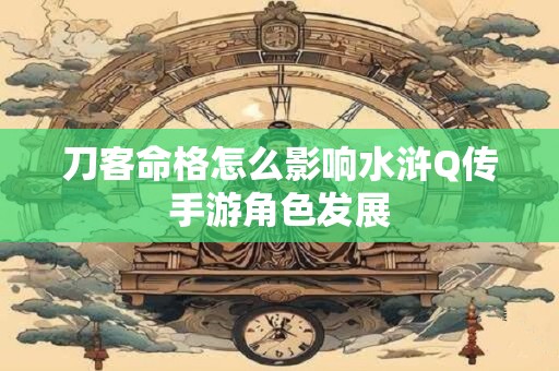 刀客命格怎么影响水浒Q传手游角色发展