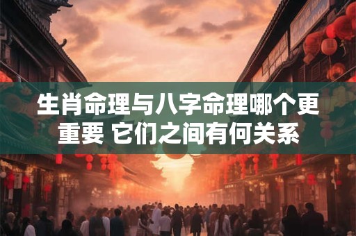 生肖命理与八字命理哪个更重要 它们之间有何关系