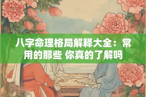 八字命理格局解释大全：常用的那些 你真的了解吗