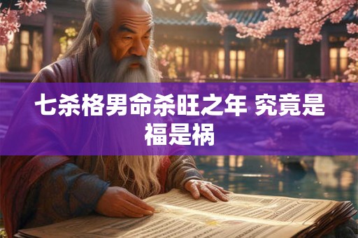七杀格男命杀旺之年 究竟是福是祸