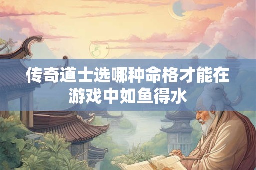 传奇道士选哪种命格才能在游戏中如鱼得水