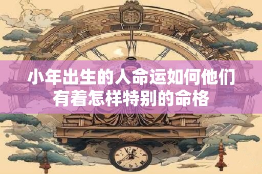 小年出生的人命运如何他们有着怎样特别的命格