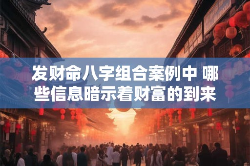 发财命八字组合案例中 哪些信息暗示着财富的到来