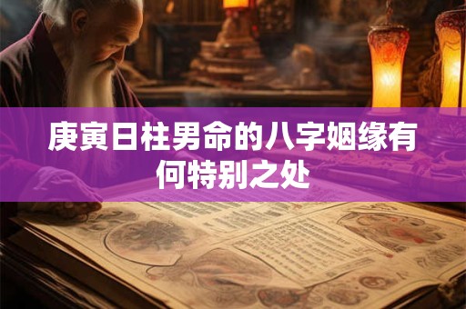 庚寅日柱男命的八字姻缘有何特别之处