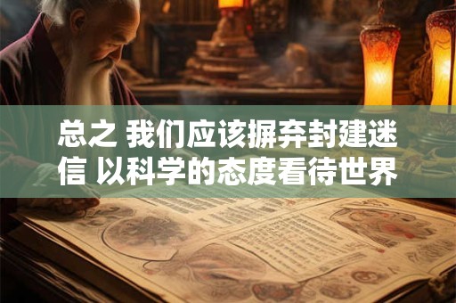 总之 我们应该摒弃封建迷信 以科学的态度看待世界 追求真实和理性。