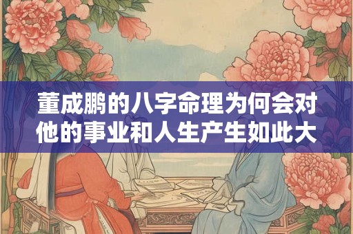 董成鹏的八字命理为何会对他的事业和人生产生如此大的影响