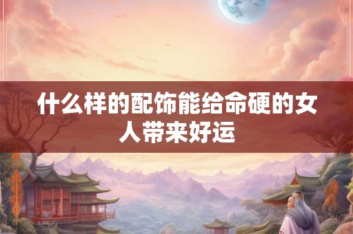 什么样的配饰能给命硬的女人带来好运