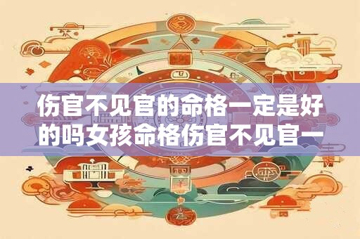 伤官不见官的命格一定是好的吗女孩命格伤官不见官一定好吗