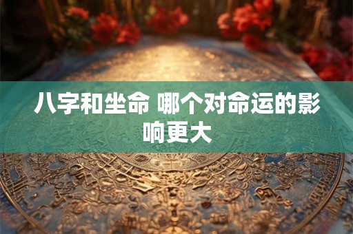 八字和坐命 哪个对命运的影响更大 八字和坐命 哪个对命运的影响更大