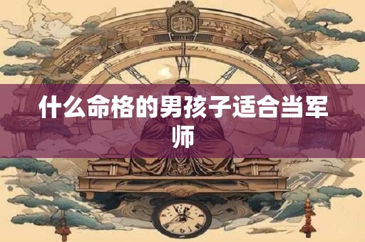 什么命格的男孩子适合当军师