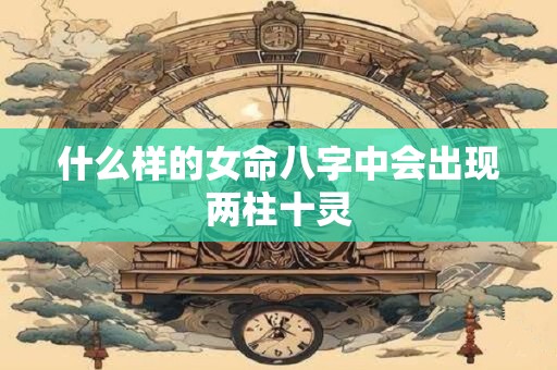 什么样的女命八字中会出现两柱十灵 什么样的女命八字中会出现两柱十灵