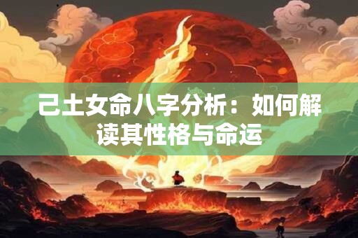 己土女命八字分析:如何解读其性格与命运 己土女命八字分析:如何解读其性格与命运