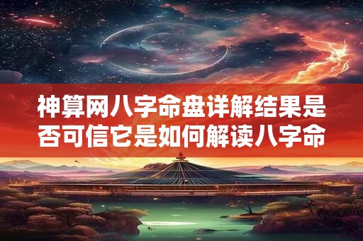 神算网八字命盘详解结果是否可信它是如何解读八字命盘的