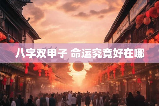 八字双甲子 命运究竟好在哪 八字双甲子 命运究竟好在哪