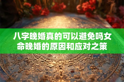 八字晚婚真的可以避免吗女命晚婚的原因和应对之策