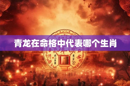 青龙在命格中代表哪个生肖