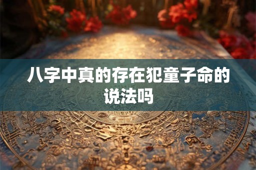 八字中真的存在犯童子命的说法吗