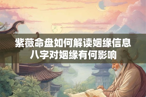 紫薇命盘如何解读姻缘信息八字对姻缘有何影响