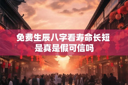 免费生辰八字看寿命长短 是真是假可信吗
