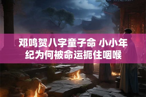 邓鸣贺八字童子命 小小年纪为何被命运扼住咽喉