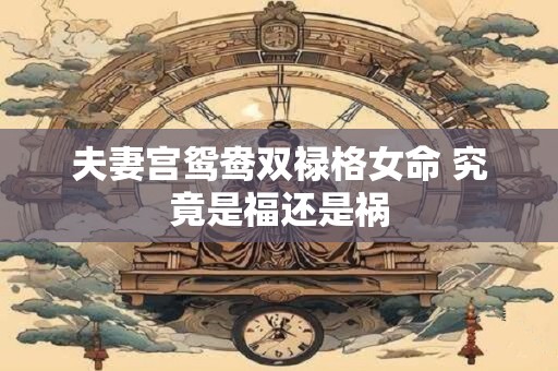 夫妻宫鸳鸯双禄格女命 究竟是福还是祸