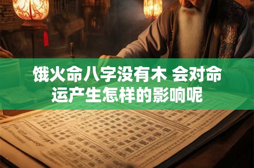 饿火命八字没有木 会对命运产生怎样的影响呢